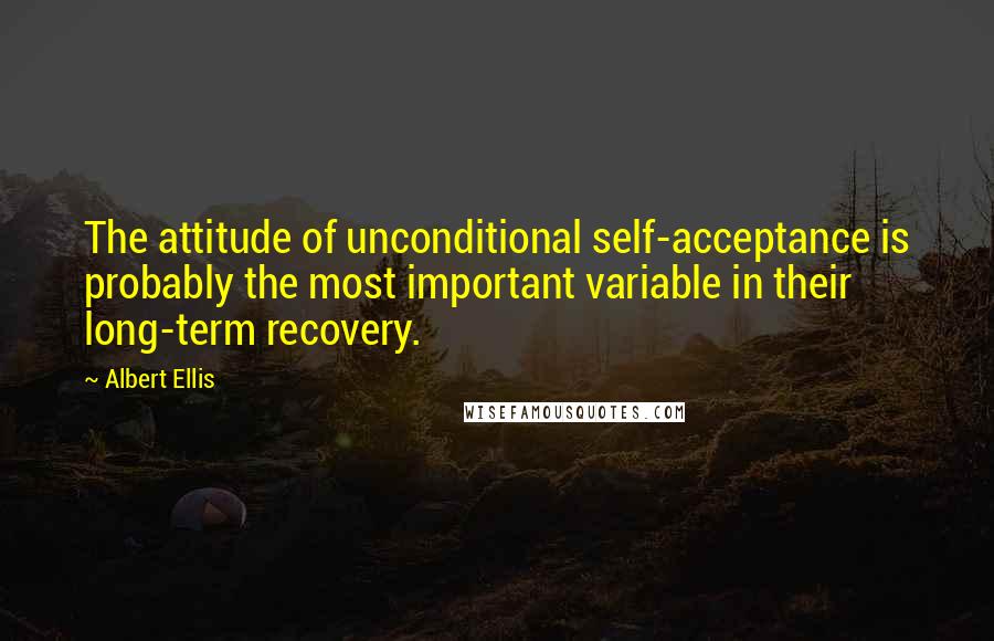 Albert Ellis Quotes: The attitude of unconditional self-acceptance is probably the most important variable in their long-term recovery.