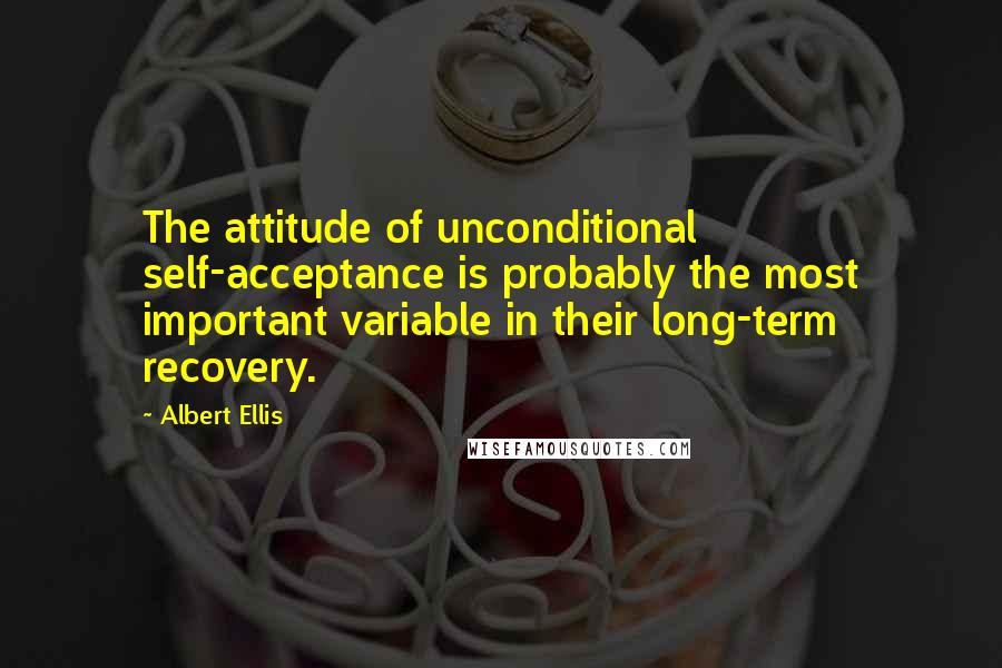 Albert Ellis Quotes: The attitude of unconditional self-acceptance is probably the most important variable in their long-term recovery.