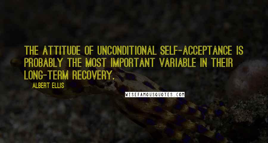 Albert Ellis Quotes: The attitude of unconditional self-acceptance is probably the most important variable in their long-term recovery.