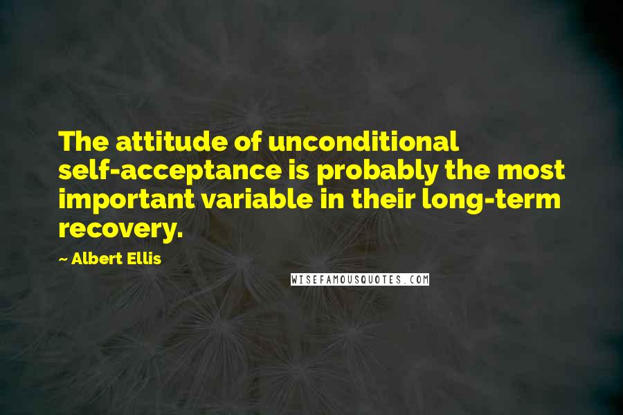 Albert Ellis Quotes: The attitude of unconditional self-acceptance is probably the most important variable in their long-term recovery.