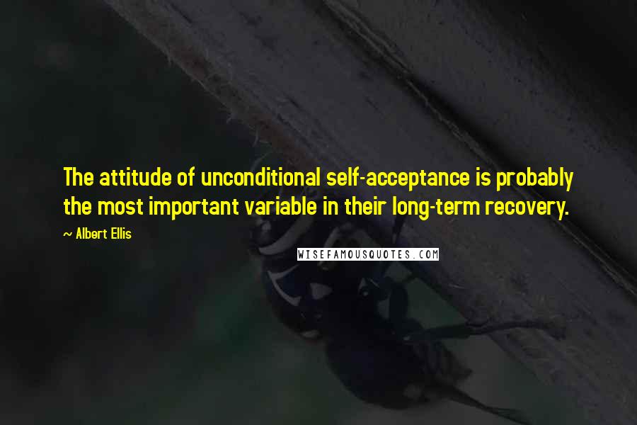 Albert Ellis Quotes: The attitude of unconditional self-acceptance is probably the most important variable in their long-term recovery.