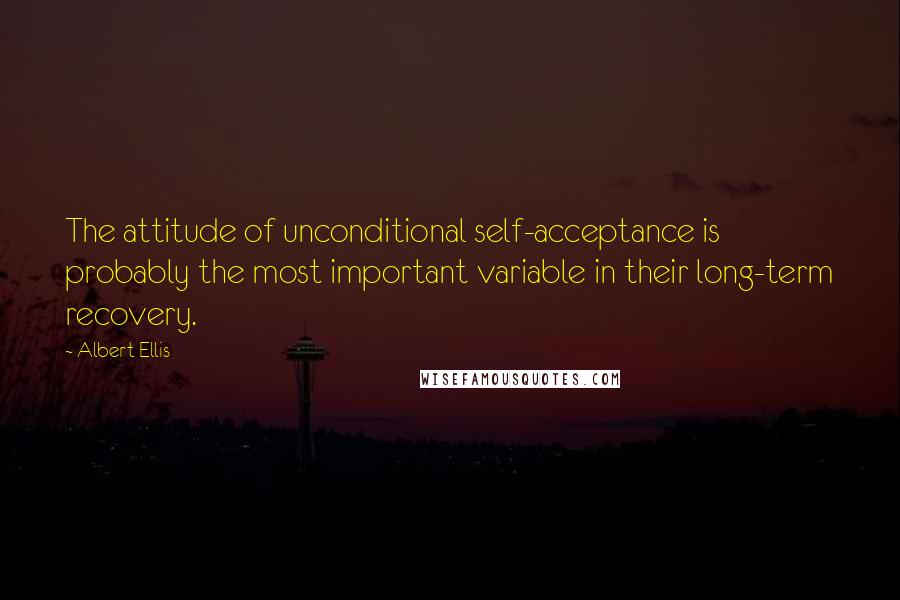 Albert Ellis Quotes: The attitude of unconditional self-acceptance is probably the most important variable in their long-term recovery.