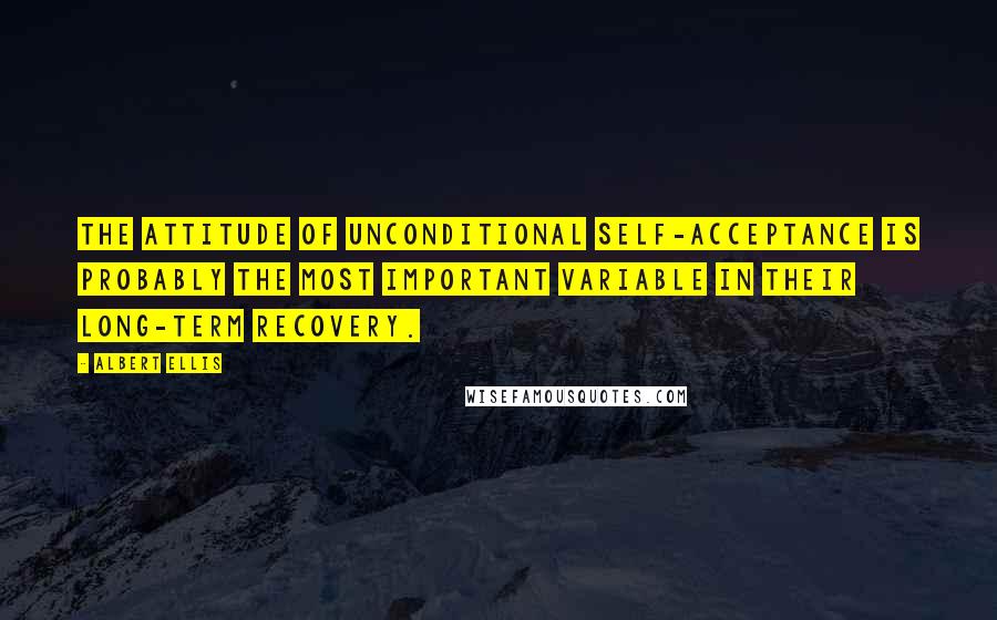 Albert Ellis Quotes: The attitude of unconditional self-acceptance is probably the most important variable in their long-term recovery.