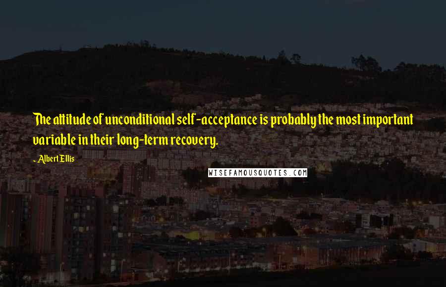 Albert Ellis Quotes: The attitude of unconditional self-acceptance is probably the most important variable in their long-term recovery.