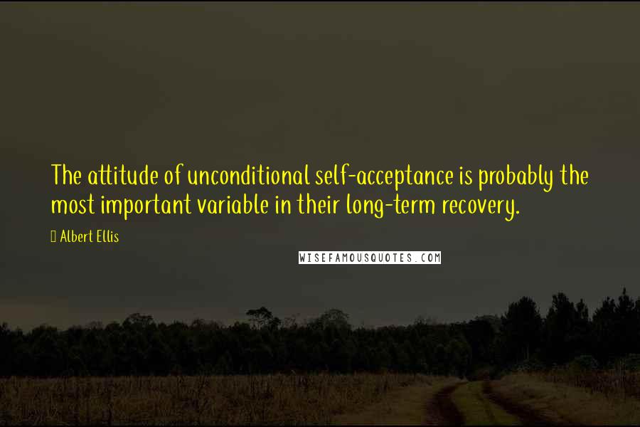 Albert Ellis Quotes: The attitude of unconditional self-acceptance is probably the most important variable in their long-term recovery.