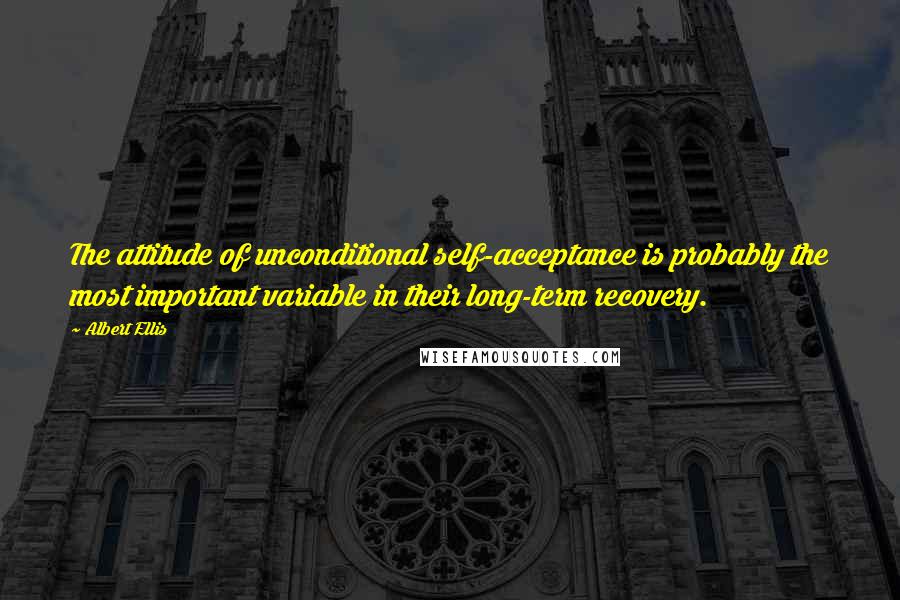 Albert Ellis Quotes: The attitude of unconditional self-acceptance is probably the most important variable in their long-term recovery.