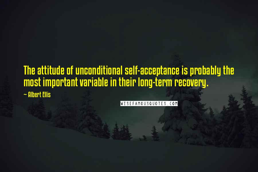 Albert Ellis Quotes: The attitude of unconditional self-acceptance is probably the most important variable in their long-term recovery.