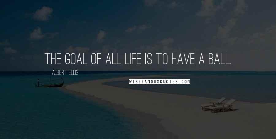 Albert Ellis Quotes: The goal of all life is to have a ball.