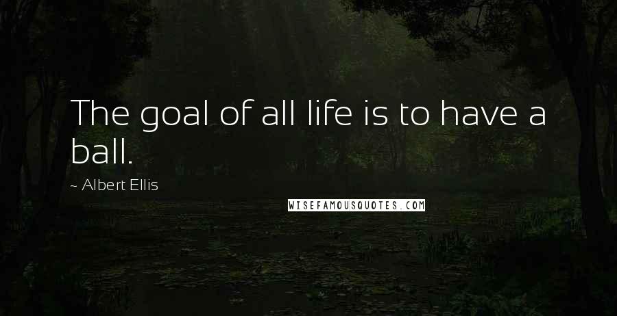 Albert Ellis Quotes: The goal of all life is to have a ball.