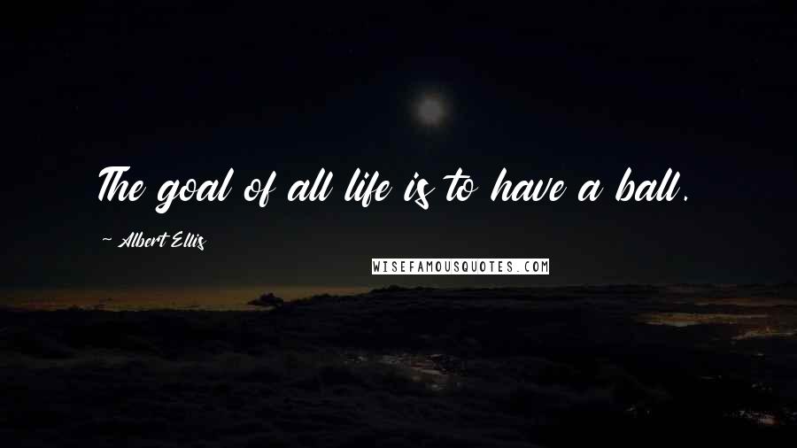 Albert Ellis Quotes: The goal of all life is to have a ball.