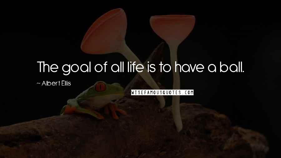 Albert Ellis Quotes: The goal of all life is to have a ball.