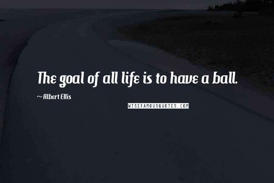 Albert Ellis Quotes: The goal of all life is to have a ball.