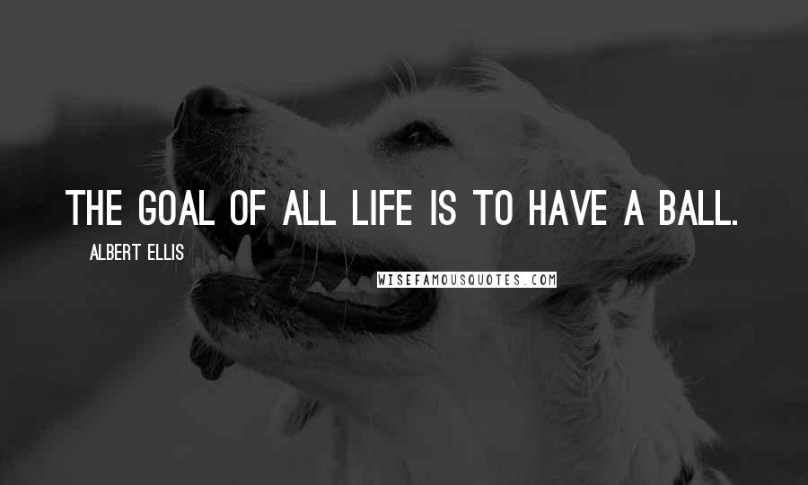 Albert Ellis Quotes: The goal of all life is to have a ball.