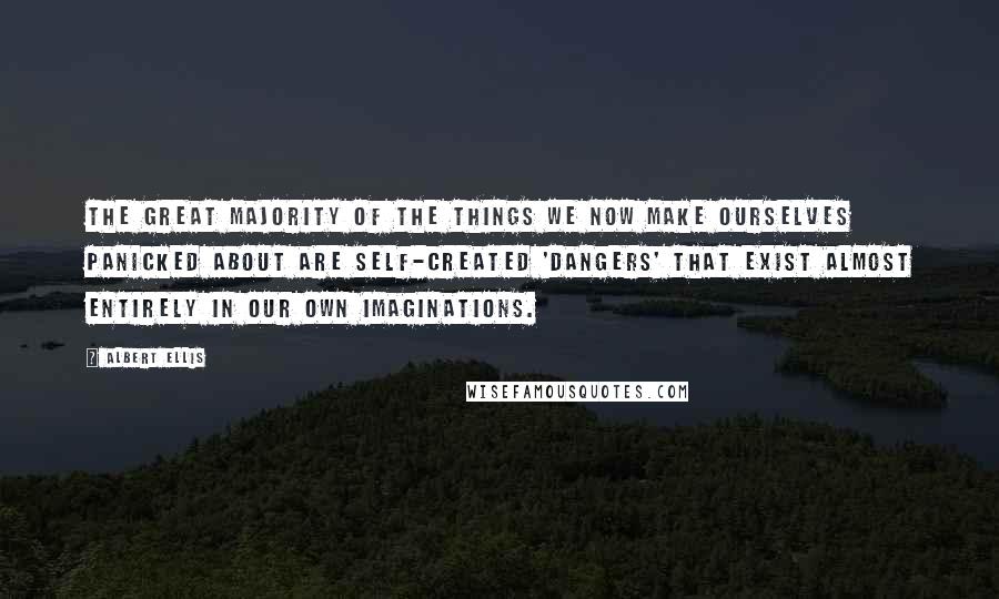 Albert Ellis Quotes: The great majority of the things we now make ourselves panicked about are self-created 'dangers' that exist almost entirely in our own imaginations.