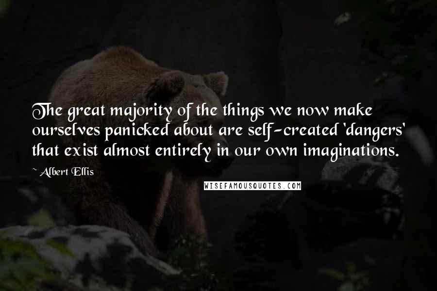 Albert Ellis Quotes: The great majority of the things we now make ourselves panicked about are self-created 'dangers' that exist almost entirely in our own imaginations.