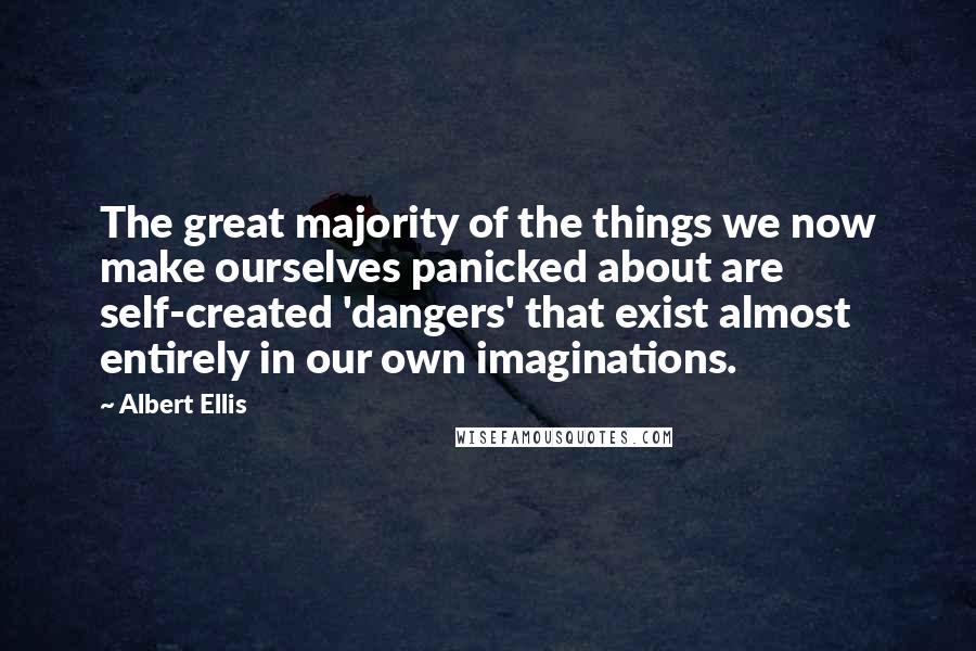 Albert Ellis Quotes: The great majority of the things we now make ourselves panicked about are self-created 'dangers' that exist almost entirely in our own imaginations.