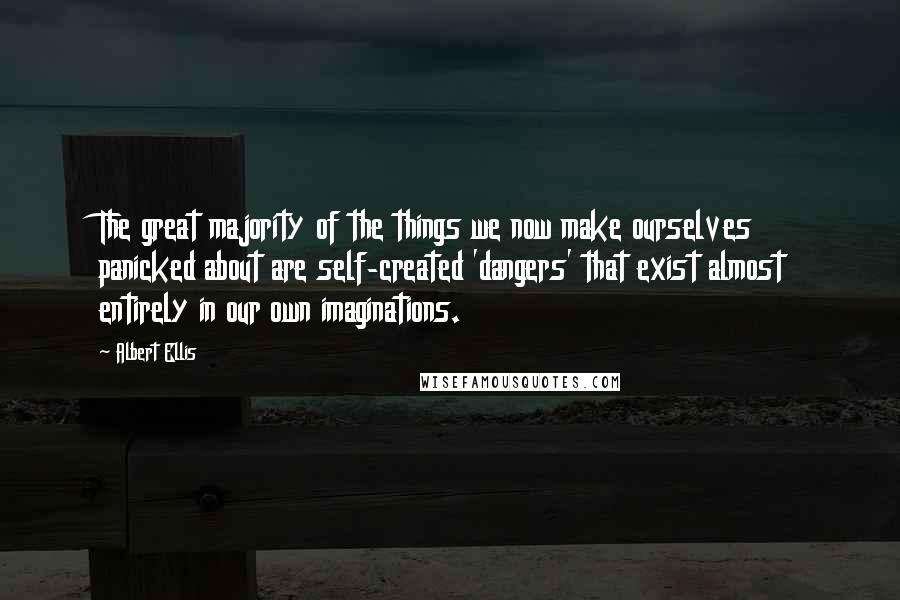 Albert Ellis Quotes: The great majority of the things we now make ourselves panicked about are self-created 'dangers' that exist almost entirely in our own imaginations.