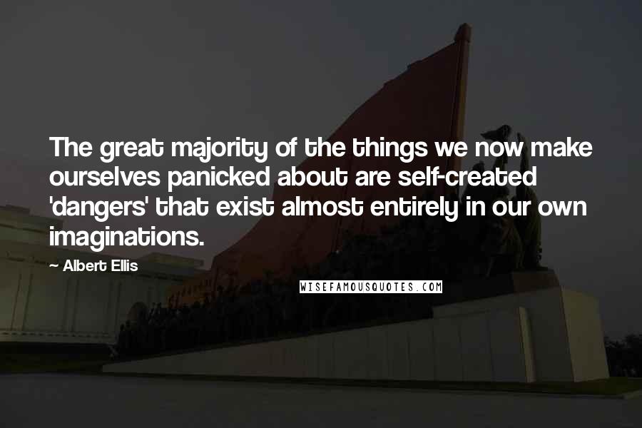 Albert Ellis Quotes: The great majority of the things we now make ourselves panicked about are self-created 'dangers' that exist almost entirely in our own imaginations.