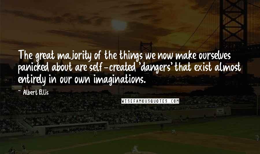 Albert Ellis Quotes: The great majority of the things we now make ourselves panicked about are self-created 'dangers' that exist almost entirely in our own imaginations.