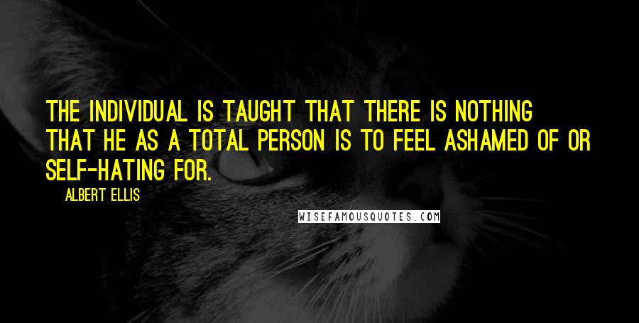 Albert Ellis Quotes: The individual is taught that there is nothing that he as a total person is to feel ashamed of or self-hating for.