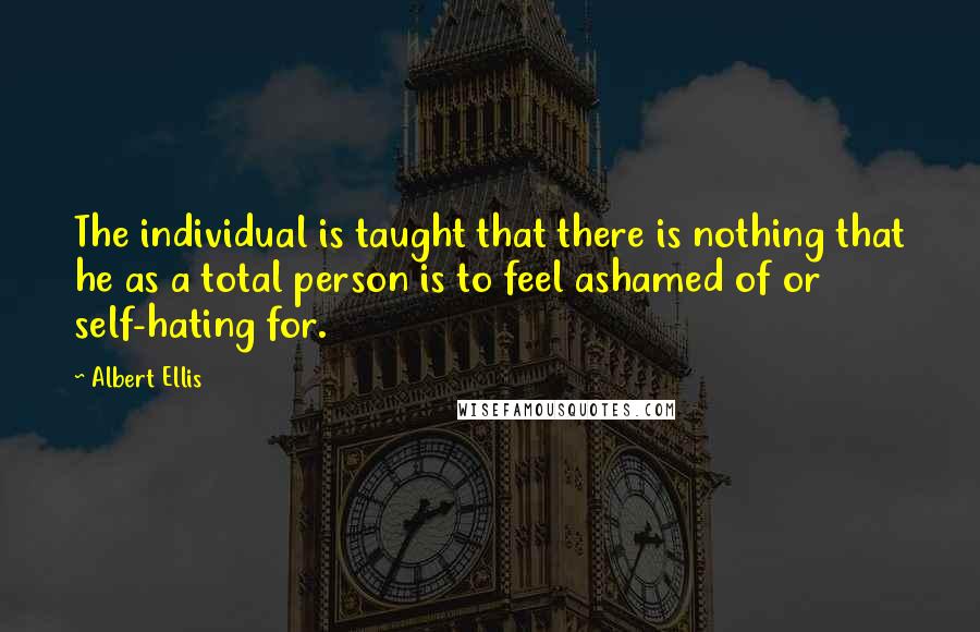 Albert Ellis Quotes: The individual is taught that there is nothing that he as a total person is to feel ashamed of or self-hating for.