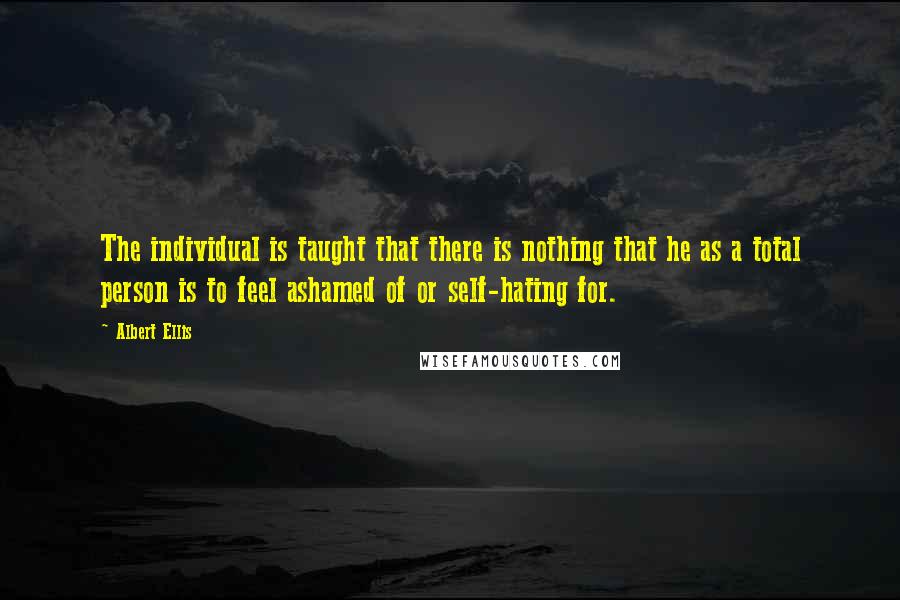 Albert Ellis Quotes: The individual is taught that there is nothing that he as a total person is to feel ashamed of or self-hating for.