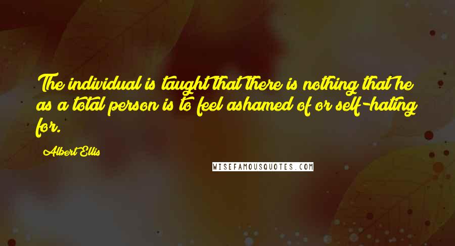 Albert Ellis Quotes: The individual is taught that there is nothing that he as a total person is to feel ashamed of or self-hating for.