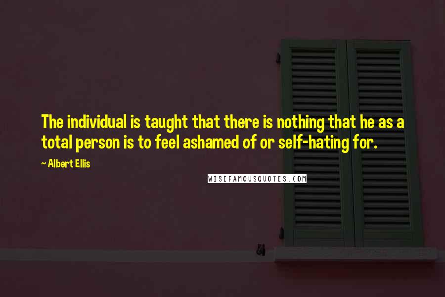 Albert Ellis Quotes: The individual is taught that there is nothing that he as a total person is to feel ashamed of or self-hating for.