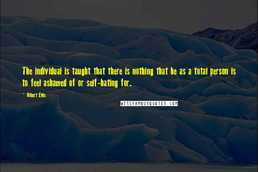 Albert Ellis Quotes: The individual is taught that there is nothing that he as a total person is to feel ashamed of or self-hating for.