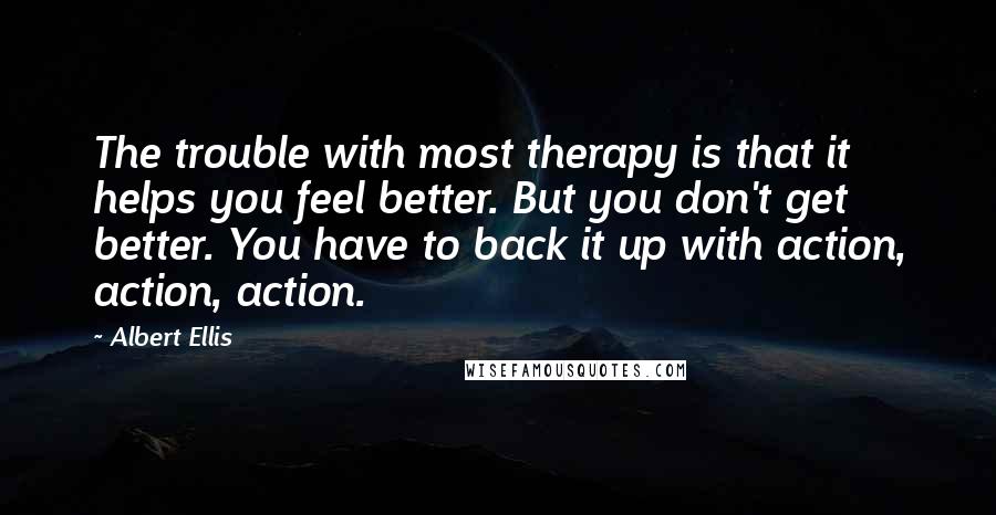 Albert Ellis Quotes: The trouble with most therapy is that it helps you feel better. But you don't get better. You have to back it up with action, action, action.