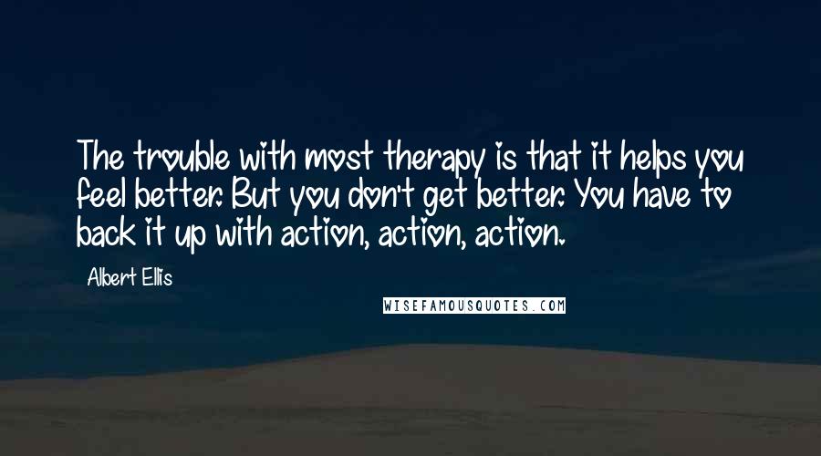 Albert Ellis Quotes: The trouble with most therapy is that it helps you feel better. But you don't get better. You have to back it up with action, action, action.