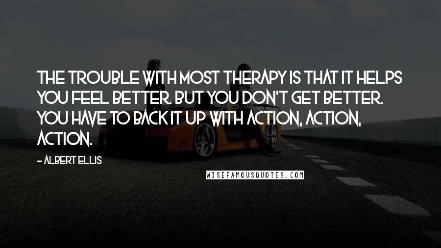 Albert Ellis Quotes: The trouble with most therapy is that it helps you feel better. But you don't get better. You have to back it up with action, action, action.