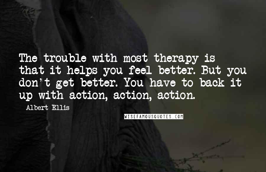 Albert Ellis Quotes: The trouble with most therapy is that it helps you feel better. But you don't get better. You have to back it up with action, action, action.