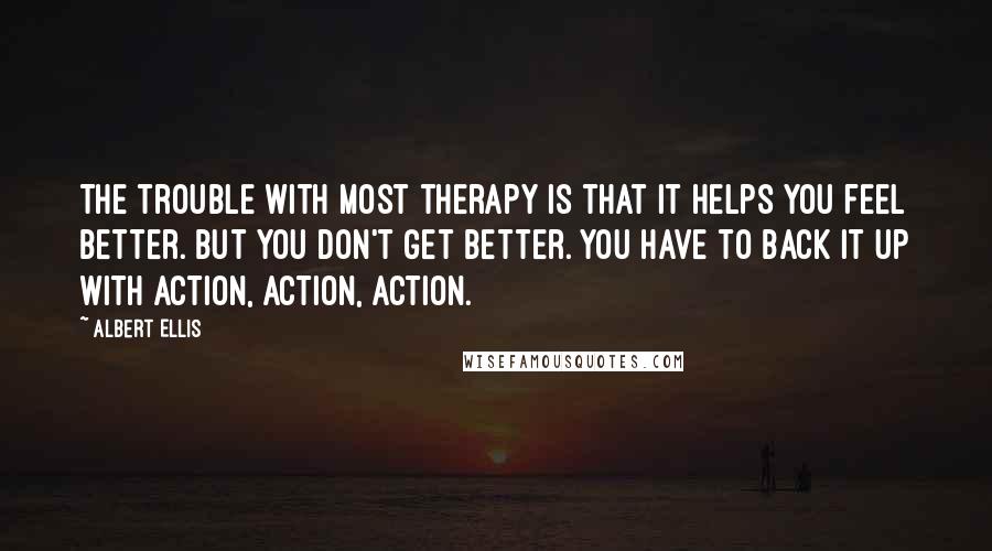 Albert Ellis Quotes: The trouble with most therapy is that it helps you feel better. But you don't get better. You have to back it up with action, action, action.