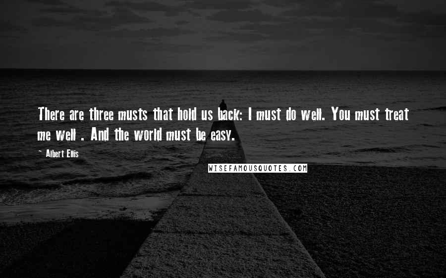 Albert Ellis Quotes: There are three musts that hold us back: I must do well. You must treat me well . And the world must be easy.