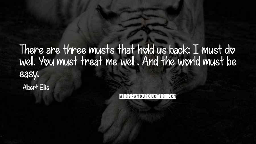 Albert Ellis Quotes: There are three musts that hold us back: I must do well. You must treat me well . And the world must be easy.