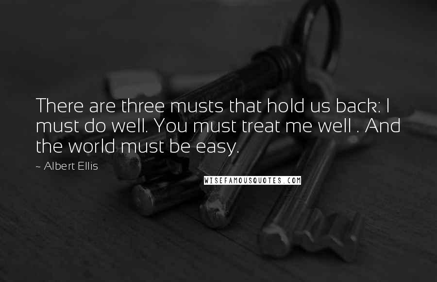 Albert Ellis Quotes: There are three musts that hold us back: I must do well. You must treat me well . And the world must be easy.