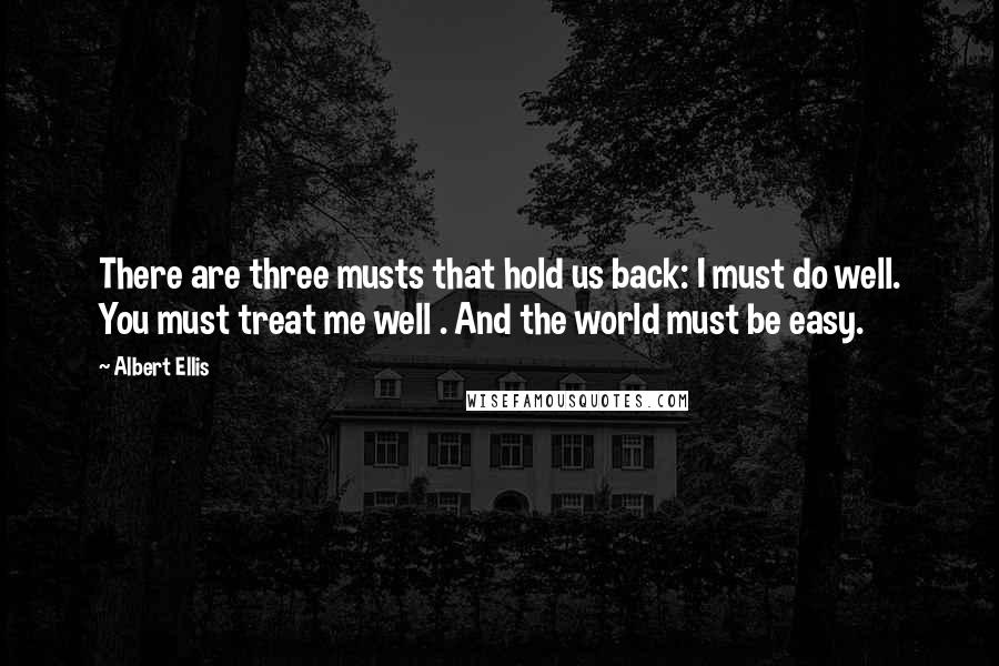 Albert Ellis Quotes: There are three musts that hold us back: I must do well. You must treat me well . And the world must be easy.