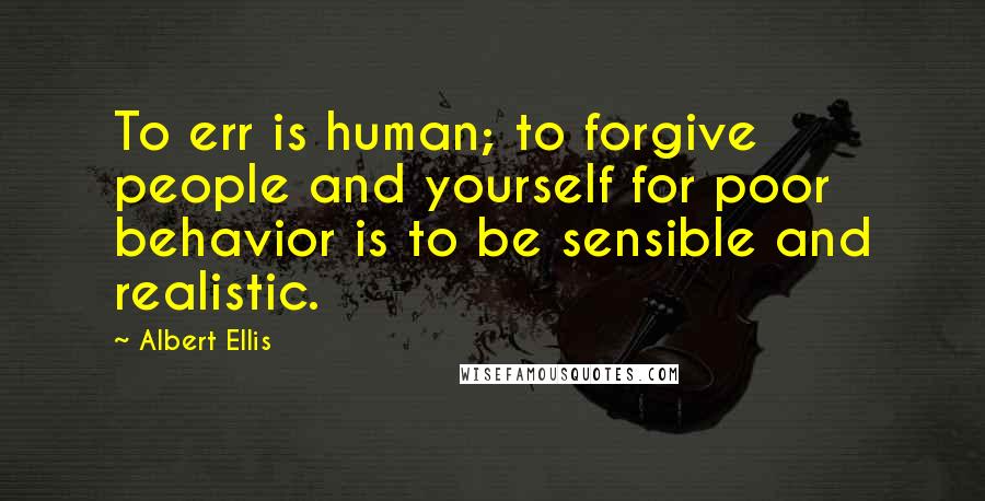 Albert Ellis Quotes: To err is human; to forgive people and yourself for poor behavior is to be sensible and realistic.