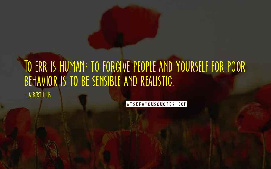 Albert Ellis Quotes: To err is human; to forgive people and yourself for poor behavior is to be sensible and realistic.