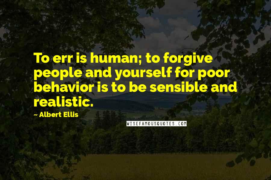 Albert Ellis Quotes: To err is human; to forgive people and yourself for poor behavior is to be sensible and realistic.