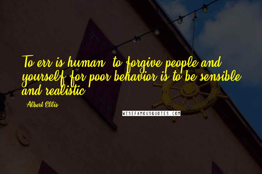 Albert Ellis Quotes: To err is human; to forgive people and yourself for poor behavior is to be sensible and realistic.