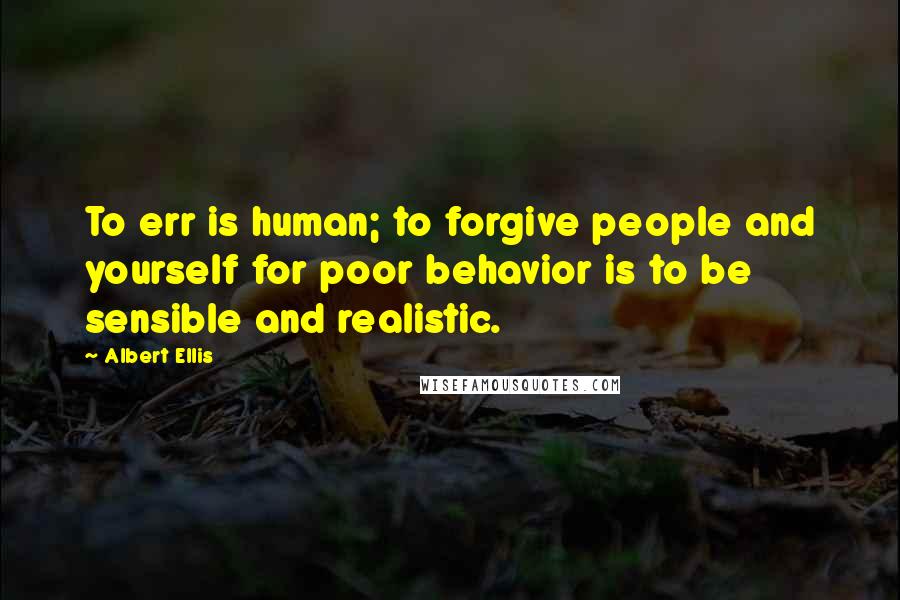 Albert Ellis Quotes: To err is human; to forgive people and yourself for poor behavior is to be sensible and realistic.