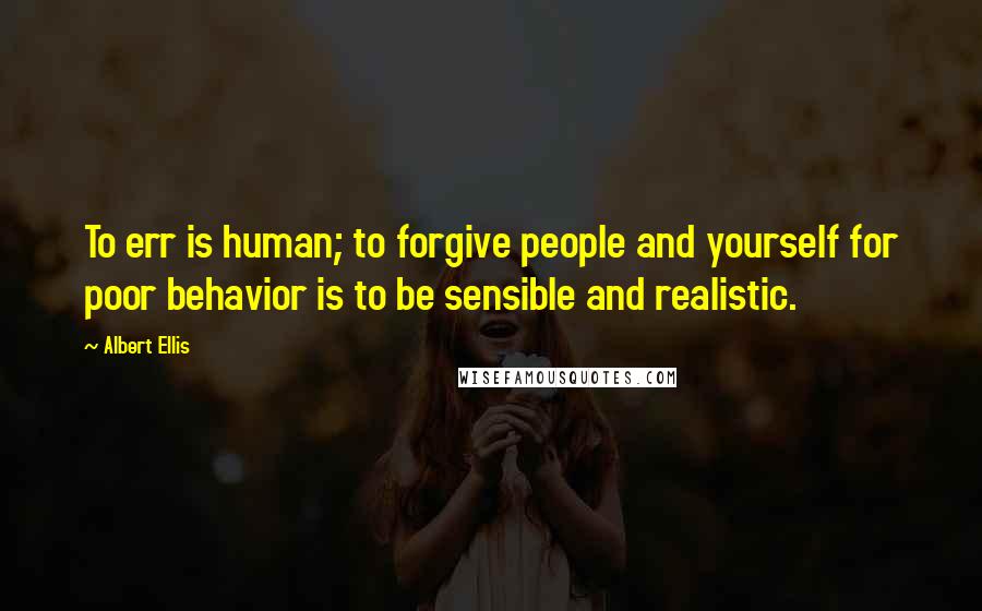 Albert Ellis Quotes: To err is human; to forgive people and yourself for poor behavior is to be sensible and realistic.