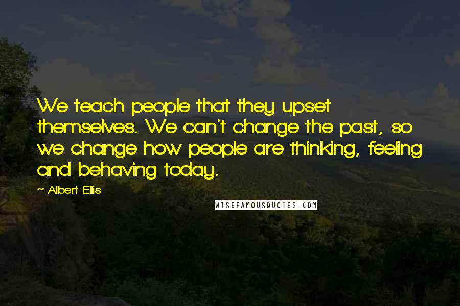 Albert Ellis Quotes: We teach people that they upset themselves. We can't change the past, so we change how people are thinking, feeling and behaving today.