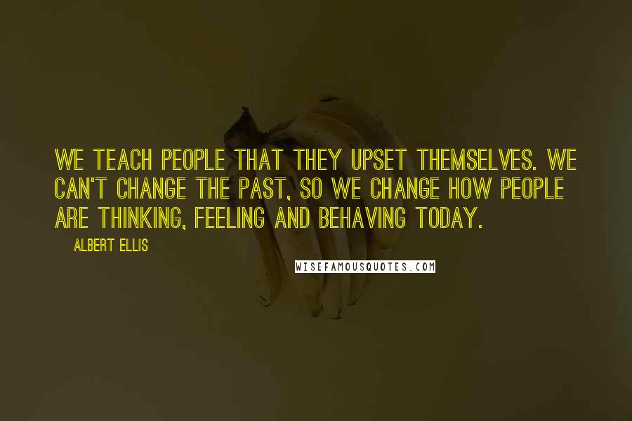 Albert Ellis Quotes: We teach people that they upset themselves. We can't change the past, so we change how people are thinking, feeling and behaving today.