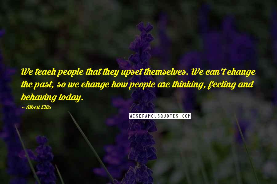 Albert Ellis Quotes: We teach people that they upset themselves. We can't change the past, so we change how people are thinking, feeling and behaving today.