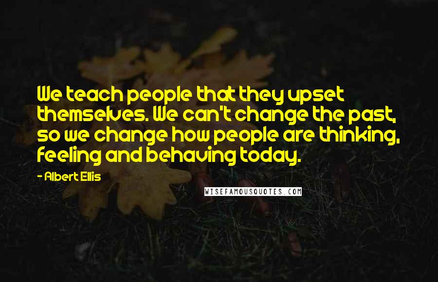 Albert Ellis Quotes: We teach people that they upset themselves. We can't change the past, so we change how people are thinking, feeling and behaving today.