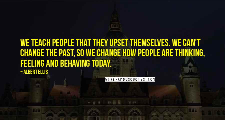 Albert Ellis Quotes: We teach people that they upset themselves. We can't change the past, so we change how people are thinking, feeling and behaving today.