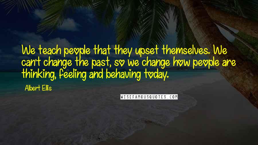 Albert Ellis Quotes: We teach people that they upset themselves. We can't change the past, so we change how people are thinking, feeling and behaving today.